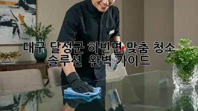 대구 달성군 하빈면 맞춤 청소 솔루션 ✨ 완벽 가이드