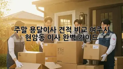 주말 용달이사 견적 비교: 여주시 현암동 이사 완벽 가이드
